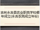 吉林永吉县农业职高学校哪年成立(永吉农高成立年份)