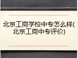 北京工商学校中专怎么样(北京工商中专评价)