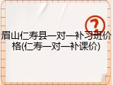 眉山仁寿县一对一补习班价格(仁寿一对一补课价)