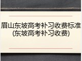眉山东坡高考补习收费标准(东坡高考补习收费)