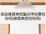 保定雄县单招集训学校要住校吗(雄县单招住校吗)