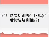 产后修复培训哪里正规(产后修复培训推荐)
