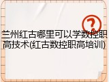 兰州红古哪里可以学数控职高技术(红古数控职高培训)