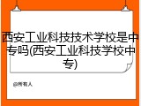 西安工业科技技术学校是中专吗(西安工业科技学校中专)
