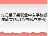 九江星子县农业中专学校哪年成立(九江农专成立年份)
