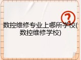 数控维修专业上哪所学校(数控维修学校)