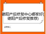 德阳产后修复中心哪家好(德阳产后修复推荐)