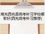 南充西充县高考补习学校哪家好(西充高考补习推荐)