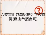 六安霍山县单招培训学校官网(霍山单招官网)