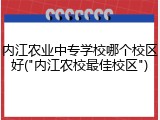 内江农业中专学校哪个校区好("内江农校最佳校区")