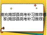 南充南部县高考补习推荐哪家(南部县高考补习推荐)