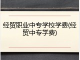 经贸职业中专学校学费(经贸中专学费)