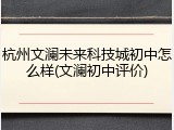 杭州文澜未来科技城初中怎么样(文澜初中评价)