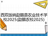 西双版纳勐腊县农业技术学校2025(勐腊农校2025)