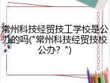 常州科技经贸技工学校是公办的吗("常州科技经贸技校公办？")