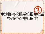 中沙群岛挖机学校招生电话号码(中沙挖机招生)