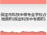 保定市科技中等专业学校占地面积(保定科技中专面积)