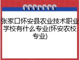 张家口怀安县农业技术职业学校有什么专业(怀安农校专业)