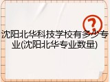 沈阳北华科技学校有多少专业(沈阳北华专业数量)