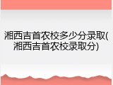 湘西吉首农校多少分录取(湘西吉首农校录取分)
