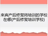 来宾产后修复师培训的学校在哪(产后修复培训学校)