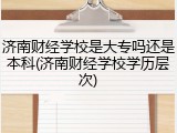 济南财经学校是大专吗还是本科(济南财经学校学历层次)