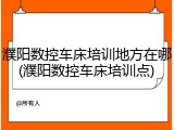 濮阳数控车床培训地方在哪(濮阳数控车床培训点)