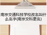 南京交通科技学校改名叫什么名字(南京交科更名)