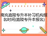 南充嘉陵专升本补习机构报名时间(嘉陵专升本报名)