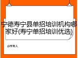 宁德寿宁县单招培训机构哪家好(寿宁单招培训优选)