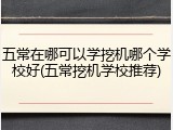 五常在哪可以学挖机哪个学校好(五常挖机学校推荐)