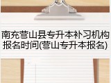 南充营山县专升本补习机构报名时间(营山专升本报名)