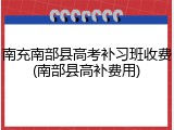 南充南部县高考补习班收费(南部县高补费用)