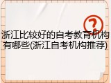 浙江比较好的自考教育机构有哪些(浙江自考机构推荐)