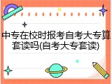 中专在校时报考自考大专算套读吗(自考大专套读)