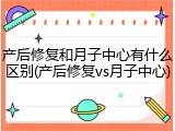 产后修复和月子中心有什么区别(产后修复vs月子中心)