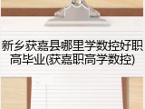 新乡获嘉县哪里学数控好职高毕业(获嘉职高学数控)