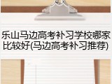 乐山马边高考补习学校哪家比较好(马边高考补习推荐)