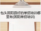 包头固阳县好的单招培训哪里有(固阳单招培训)