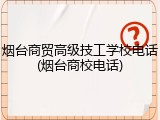 烟台商贸高级技工学校电话(烟台商校电话)
