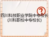 四川科技职业学院中专校长(川科职校中专校长)
