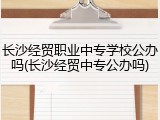 长沙经贸职业中专学校公办吗(长沙经贸中专公办吗)