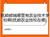 抚顺顺城哪里有农业技术学校啊(抚顺农业技校在哪)