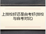 上技校好还是自考好(技校与自考对比)