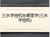 三水学挖机在哪里学(三水学挖机)