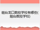 烟台龙口数控学校有哪些(烟台数控学校)