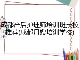 成都产后护理师培训班技校推荐(成都月嫂培训学校)