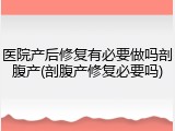 医院产后修复有必要做吗剖腹产(剖腹产修复必要吗)