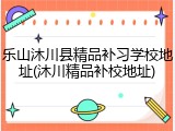 乐山沐川县精品补习学校地址(沐川精品补校地址)