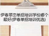 伊春翠峦单招培训学校哪个最好(伊春单招培训优选)